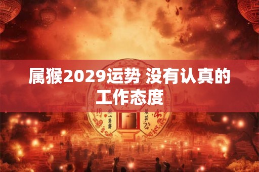 属猴2029运势 没有认真的工作态度