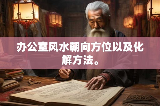 办公室风水朝向方位以及化解方法。 办公室风水朝向方位以及化解方法。