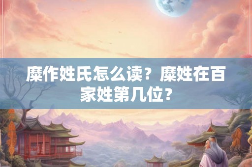 糜作姓氏怎么读？糜姓在百家姓第几位？