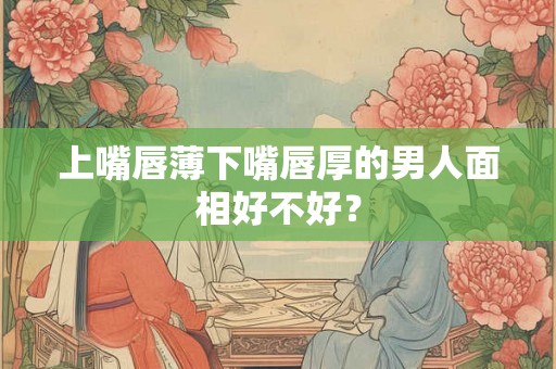 上嘴唇薄下嘴唇厚的男人面相好不好？