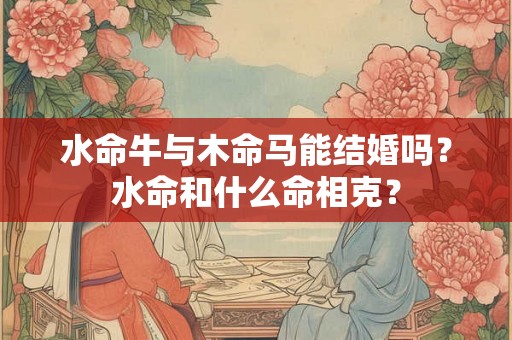 水命牛与木命马能结婚吗?水命和什么命相克? 水命牛与木命马能结婚吗?水命和什么命相克?