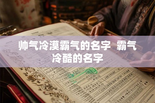帅气冷漠霸气的名字 霸气冷酷的名字 帅气冷漠霸气的名字 霸气冷酷的名字