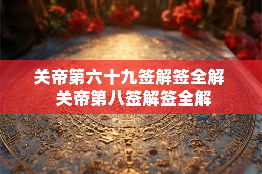 关帝第六十九签解签全解 关帝第八签解签全解 关帝第六十九签解签全解 关帝第八签解签全解