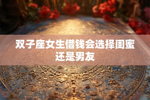 双子座女生借钱会选择闺蜜还是男友
