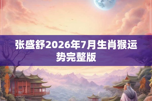 张盛舒2026年7月生肖猴运势完整版