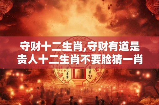 守财十二生肖,守财有道是贵人十二生肖不要脸猜一肖