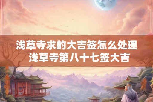浅草寺求的大吉签怎么处理  浅草寺第八十七签大吉