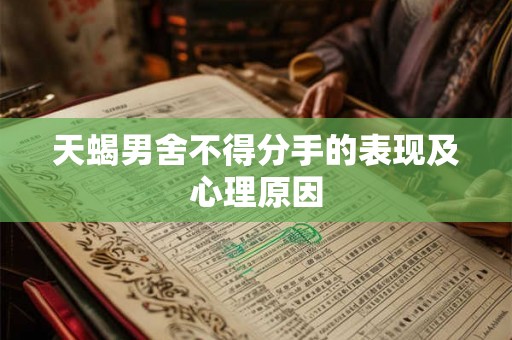 天蝎男舍不得分手的表现及心理原因