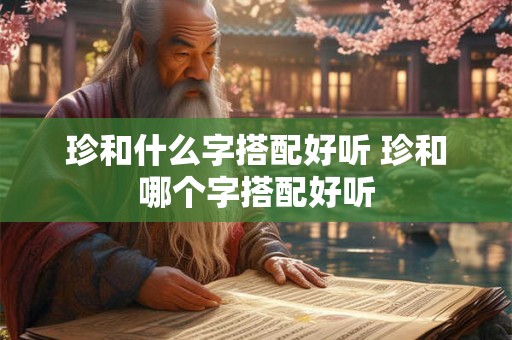 珍和什么字搭配好听 珍和哪个字搭配好听 珍和什么字搭配好听 珍和哪个字搭配好听