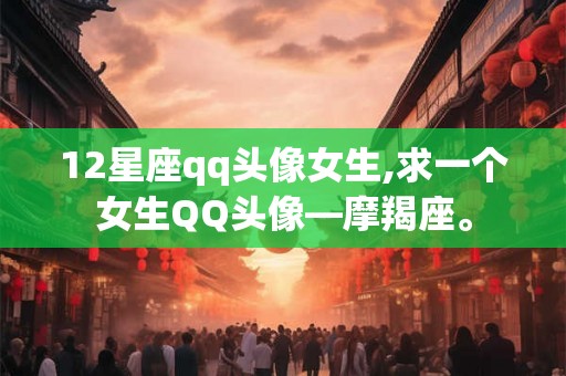 12星座qq头像女生,求一个女生QQ头像—摩羯座。 12星座qq头像女生,求一个女生QQ头像—摩羯座。