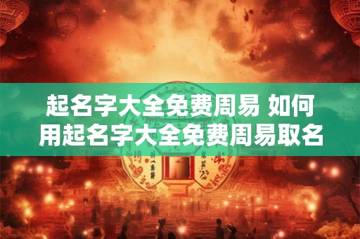 起名字大全免费周易 如何用起名字大全免费周易取名