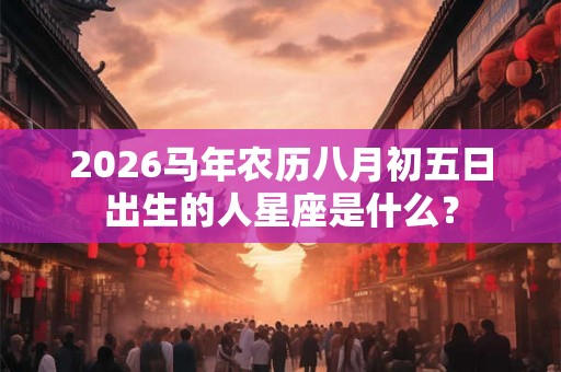 2026马年农历八月初五日出生的人星座是什么？