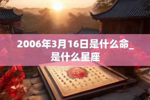 2006年3月16日是什么命_是什么星座 2006年3月16日是什么命_是什么星座