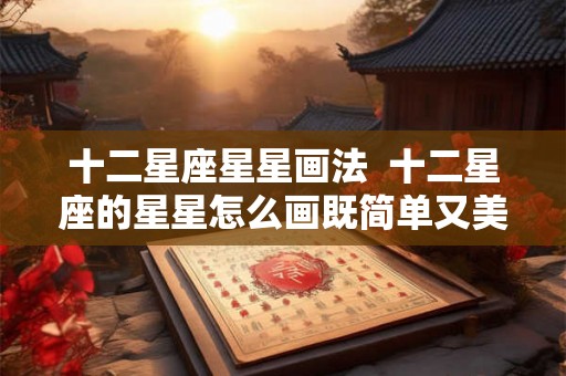 十二星座星星画法  十二星座的星星怎么画既简单又美丽