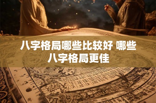 八字格局哪些比较好 哪些八字格局更佳