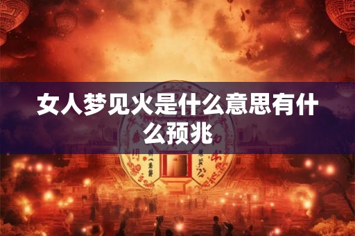 女人梦见火是什么意思有什么预兆 女人梦见火是什么意思有什么预兆
