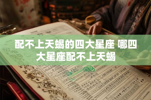 配不上天蝎的四大星座 哪四大星座配不上天蝎