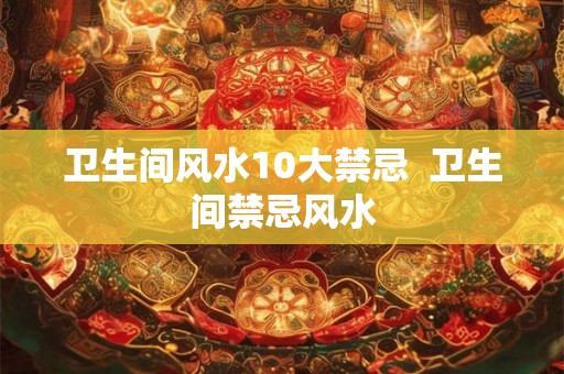 卫生间风水10大禁忌  卫生间禁忌风水