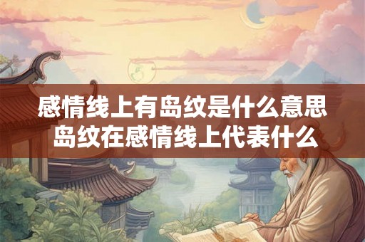 感情线上有岛纹是什么意思 岛纹在感情线上代表什么