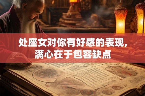 处座女对你有好感的表现,满心在于包容缺点 处座女对你有好感的表现,满心在于包容缺点