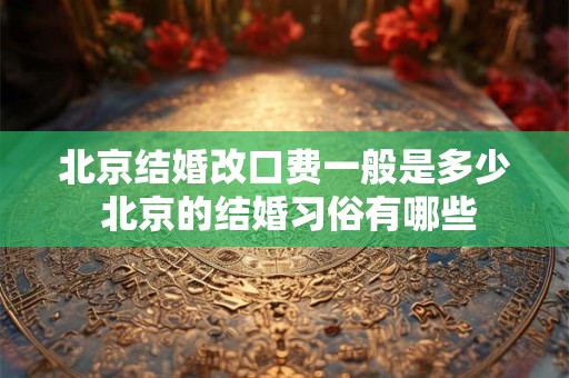 北京结婚改口费一般是多少 北京的结婚习俗有哪些 北京结婚改口费一般是多少 北京的结婚习俗有哪些