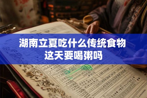湖南立夏吃什么传统食物 这天要喝粥吗