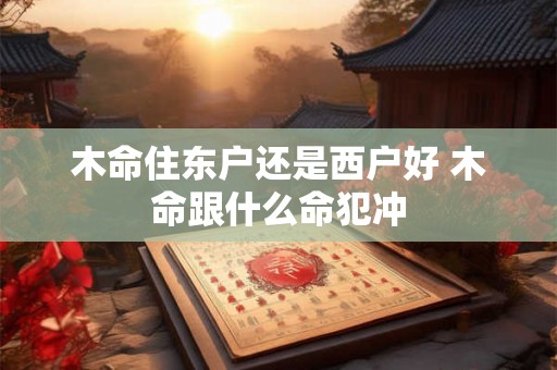 木命住东户还是西户好 木命跟什么命犯冲