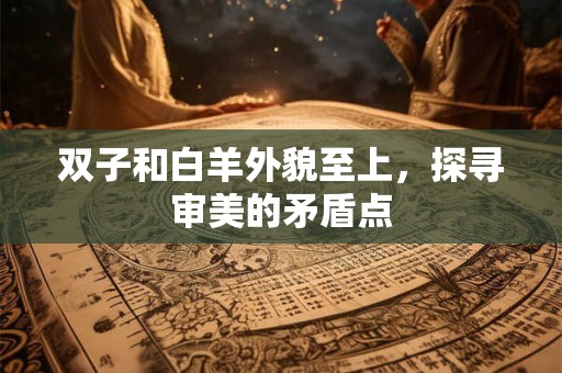 双子和白羊外貌至上，探寻审美的矛盾点