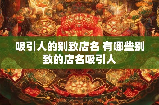 吸引人的别致店名 有哪些别致的店名吸引人