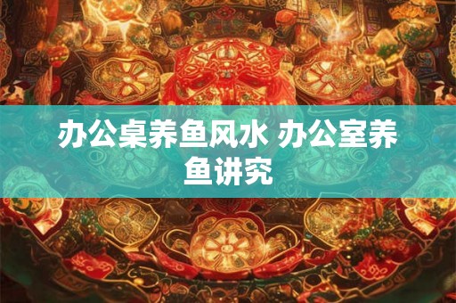 办公桌养鱼风水 办公室养鱼讲究