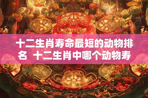 十二生肖寿命最短的动物排名  十二生肖中哪个动物寿命最长