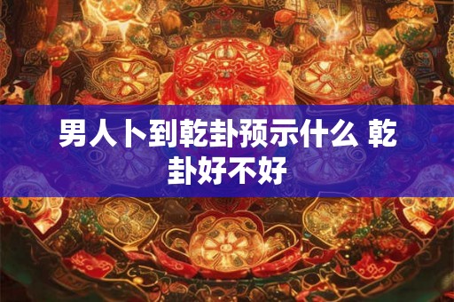 男人卜到乾卦预示什么 乾卦好不好