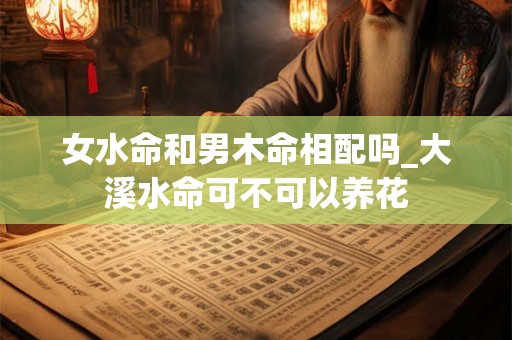 女水命和男木命相配吗_大溪水命可不可以养花