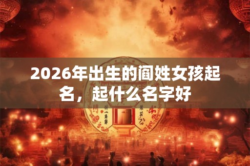 2026年出生的阎姓女孩起名，起什么名字好