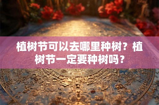 植树节可以去哪里种树?植树节一定要种树吗? 植树节可以去哪里种树?植树节一定要种树吗?