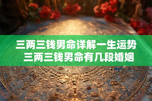 三两三钱男命详解一生运势  三两三钱男命有几段婚姻