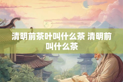 清明前茶叶叫什么茶 清明前叫什么茶 清明前茶叶叫什么茶 清明前叫什么茶