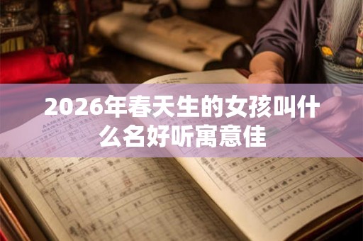 2026年春天生的女孩叫什么名好听寓意佳