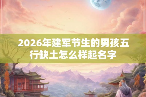 2026年建军节生的男孩五行缺土怎么样起名字