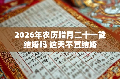 2026年农历腊月二十一能结婚吗 这天不宜结婚