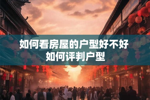 如何看房屋的户型好不好 如何评判户型