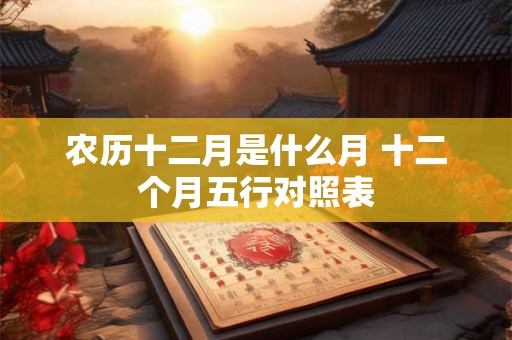 农历十二月是什么月 十二个月五行对照表