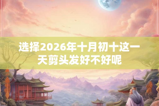 选择2026年十月初十这一天剪头发好不好呢