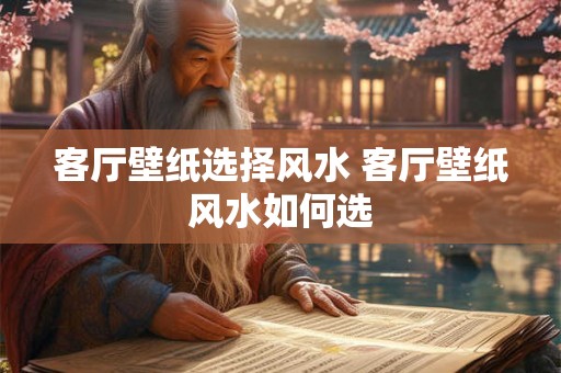 客厅壁纸选择风水 客厅壁纸风水如何选