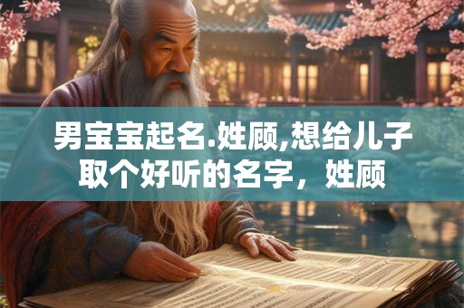 男宝宝起名.姓顾,想给儿子取个好听的名字，姓顾