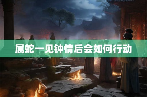 属蛇一见钟情后会如何行动