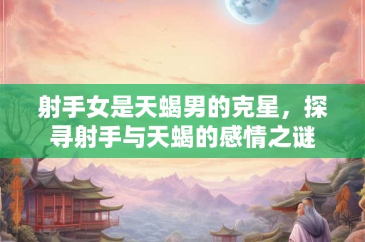 射手女是天蝎男的克星，探寻射手与天蝎的感情之谜