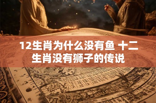 12生肖为什么没有鱼 十二生肖没有狮子的传说 12生肖为什么没有鱼 十二生肖没有狮子的传说