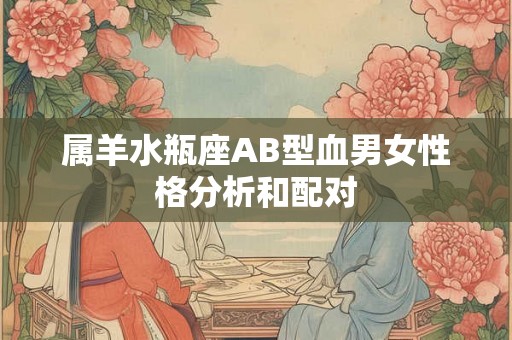 属羊水瓶座AB型血男女性格分析和配对