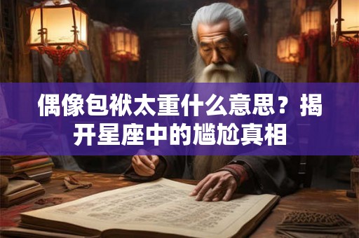 偶像包袱太重什么意思？揭开星座中的尴尬真相